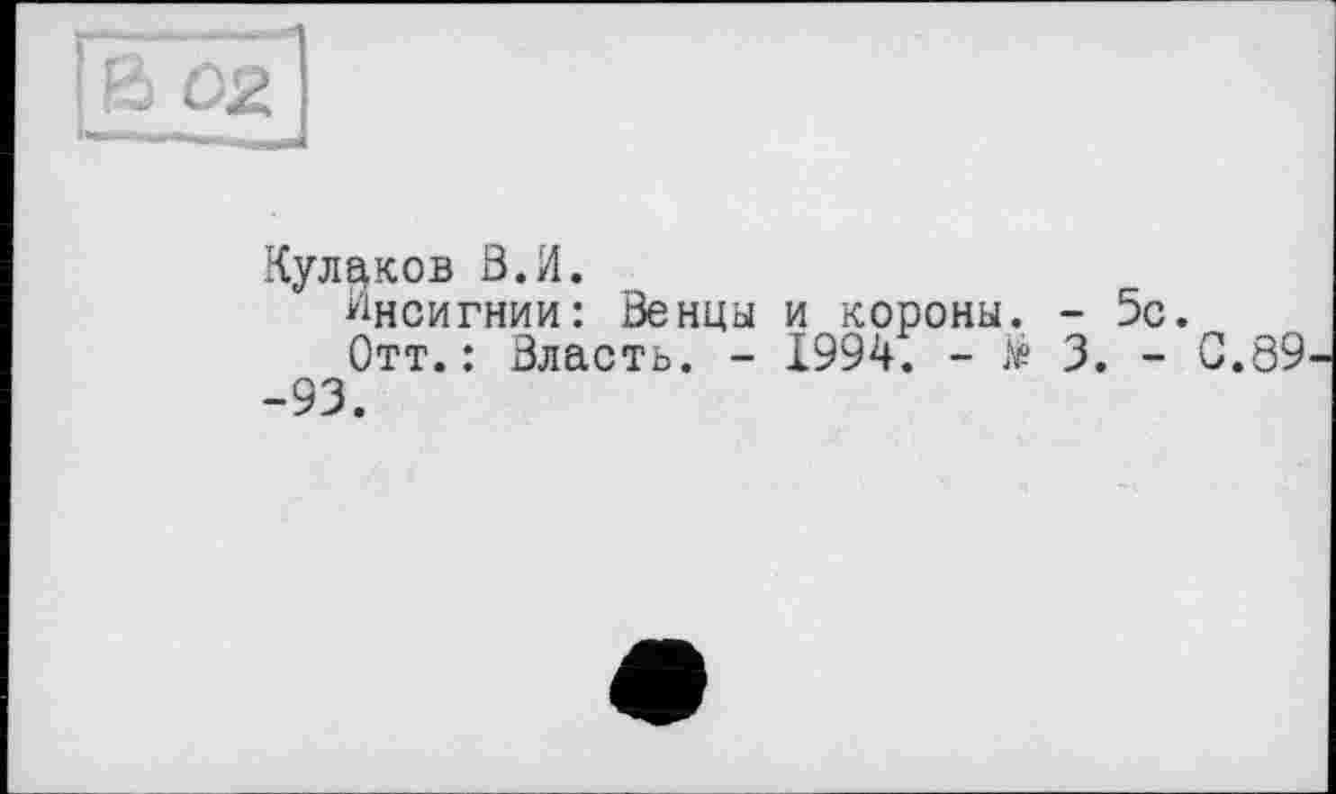 ﻿ß 02
Кулаков В.И.
Инсигнии: Венцы и короны. - 5с.
Отт.: Власть. - 1994. - te 3. - С.89--93.